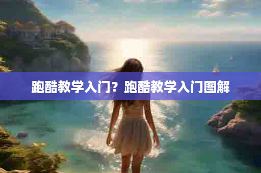 跑酷教学入门？跑酷教学入门图解