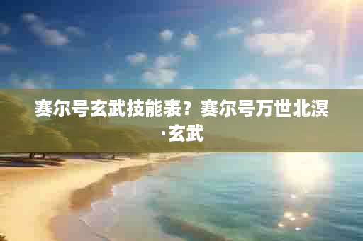 赛尔号玄武技能表？赛尔号万世北溟·玄武