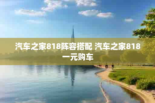 汽车之家818阵容搭配 汽车之家818一元购车