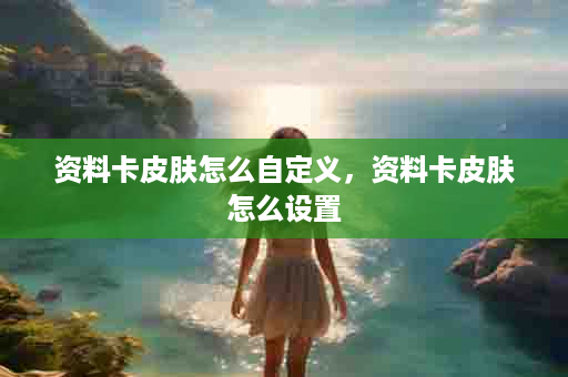 资料卡皮肤怎么自定义，资料卡皮肤怎么设置