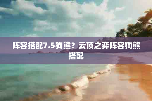 阵容搭配7.5狗熊？云顶之弈阵容狗熊搭配