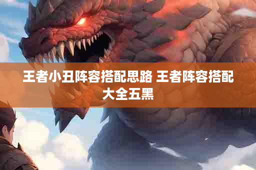 王者小丑阵容搭配思路 王者阵容搭配大全五黑