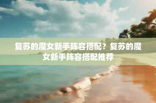 复苏的魔女新手阵容搭配？复苏的魔女新手阵容搭配推荐