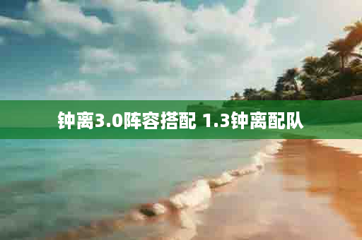 钟离3.0阵容搭配 1.3钟离配队