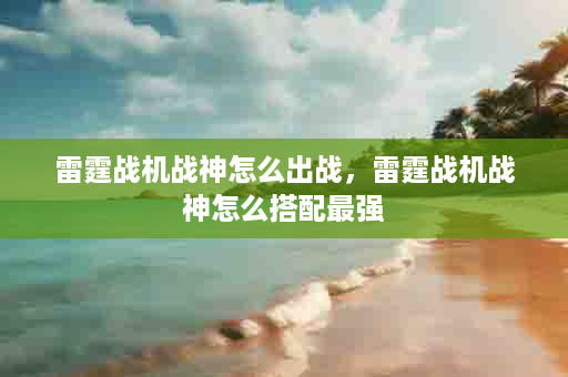 雷霆战机战神怎么出战，雷霆战机战神怎么搭配最强