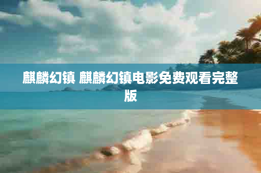 麒麟幻镇 麒麟幻镇电影免费观看完整版