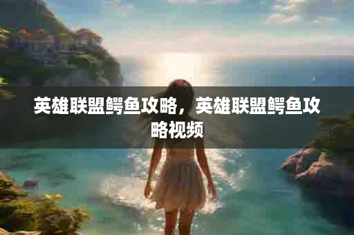 英雄联盟鳄鱼攻略，英雄联盟鳄鱼攻略视频