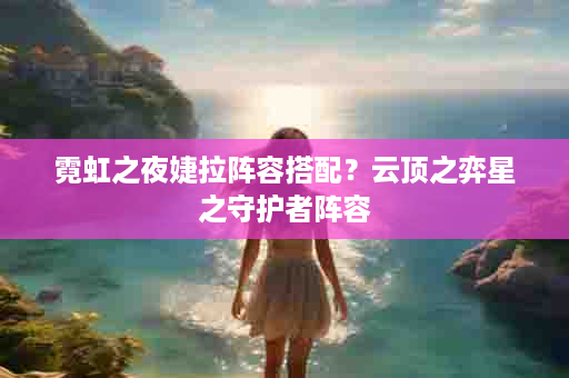 霓虹之夜婕拉阵容搭配？云顶之弈星之守护者阵容