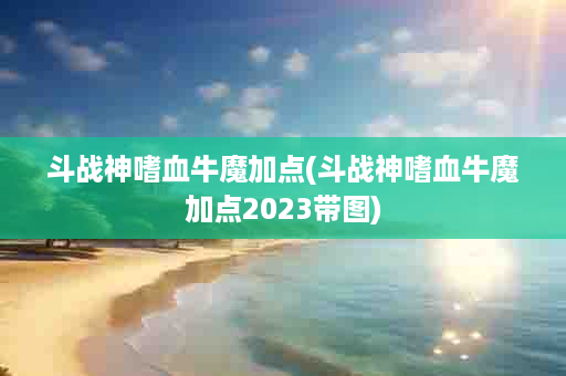 斗战神嗜血牛魔加点(斗战神嗜血牛魔加点2023带图)