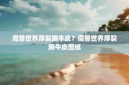 魔兽世界厚裂蹄牛皮？魔兽世界厚裂蹄牛皮图纸