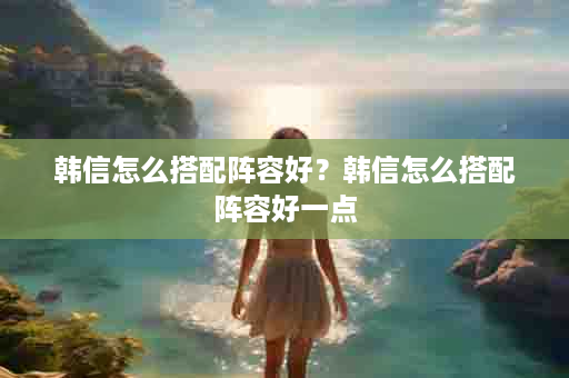 韩信怎么搭配阵容好？韩信怎么搭配阵容好一点