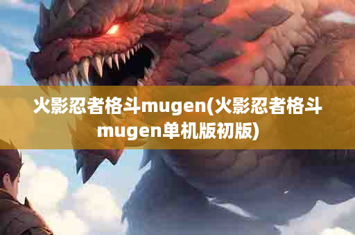 火影忍者格斗mugen(火影忍者格斗mugen单机版初版)