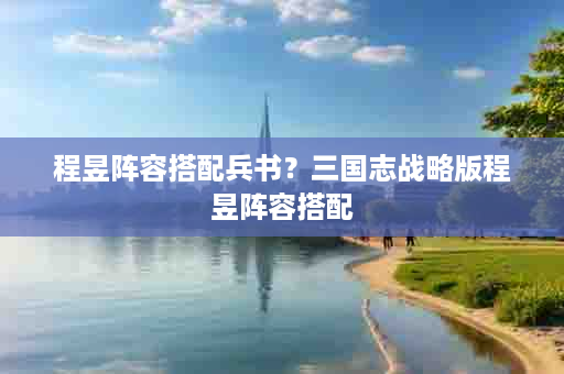 程昱阵容搭配兵书？三国志战略版程昱阵容搭配