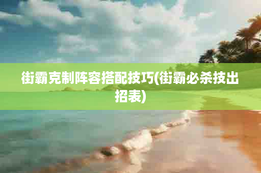 街霸克制阵容搭配技巧(街霸必杀技出招表)