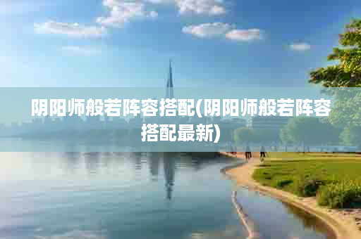 阴阳师般若阵容搭配(阴阳师般若阵容搭配最新)