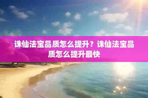 诛仙法宝品质怎么提升？诛仙法宝品质怎么提升最快