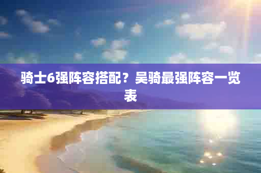 骑士6强阵容搭配？吴骑最强阵容一览表
