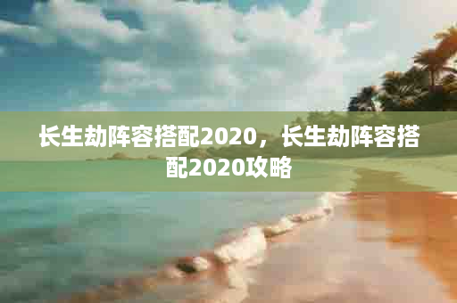 长生劫阵容搭配2020，长生劫阵容搭配2020攻略