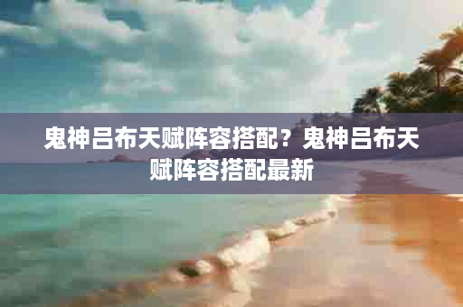 鬼神吕布天赋阵容搭配？鬼神吕布天赋阵容搭配最新