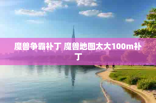 魔兽争霸补丁 魔兽地图太大100m补丁