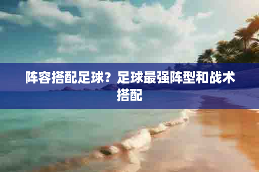 阵容搭配足球？足球最强阵型和战术搭配