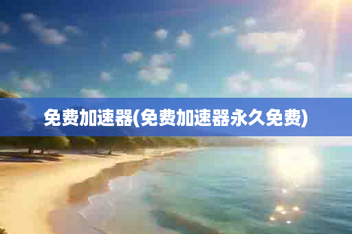 免费加速器(免费加速器永久免费)