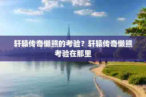 轩辕传奇懒熊的考验？轩辕传奇懒熊考验在那里