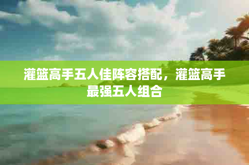 灌篮高手五人佳阵容搭配，灌篮高手最强五人组合