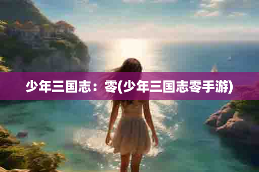少年三国志：零(少年三国志零手游)