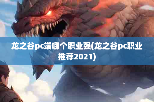龙之谷pc端哪个职业强(龙之谷pc职业推荐2021)
