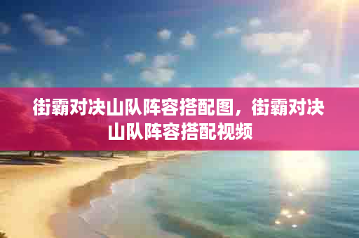 街霸对决山队阵容搭配图，街霸对决山队阵容搭配视频
