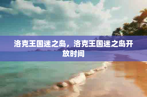 洛克王国迷之岛，洛克王国迷之岛开放时间