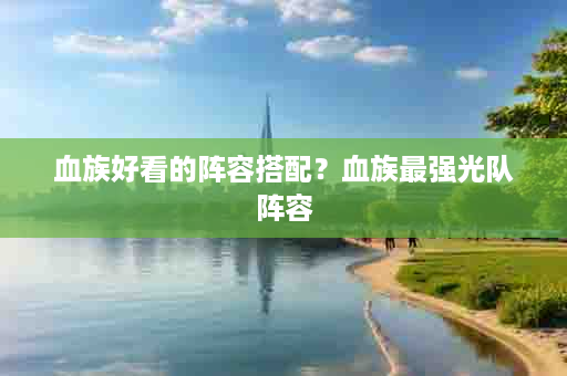 血族好看的阵容搭配？血族最强光队阵容