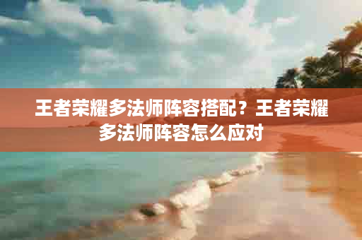 王者荣耀多法师阵容搭配？王者荣耀多法师阵容怎么应对