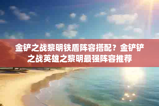 金铲之战黎明铁盾阵容搭配？金铲铲之战英雄之黎明最强阵容推荐