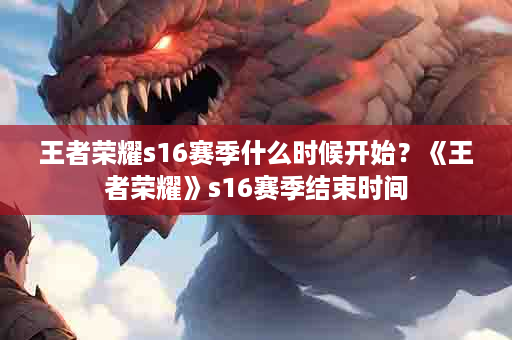王者荣耀s16赛季什么时候开始？《王者荣耀》s16赛季结束时间