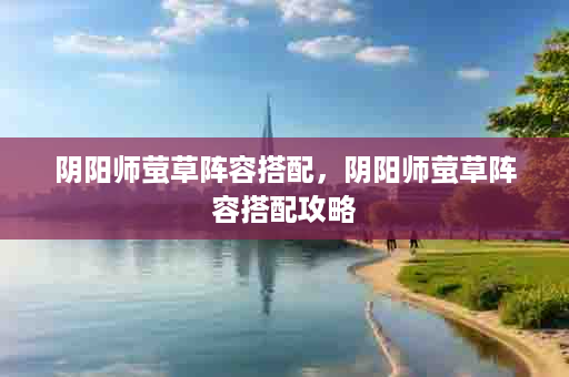 阴阳师萤草阵容搭配，阴阳师萤草阵容搭配攻略