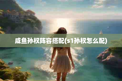 咸鱼孙权阵容搭配(s1孙权怎么配)
