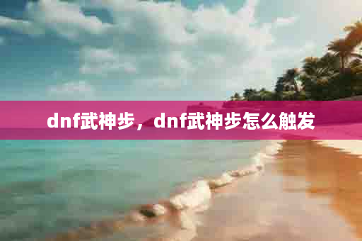 dnf武神步，dnf武神步怎么触发
