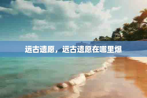 远古遗愿，远古遗愿在哪里爆