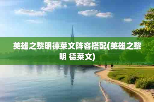 英雄之黎明德莱文阵容搭配(英雄之黎明 德莱文)