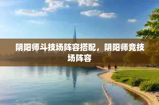 阴阳师斗技场阵容搭配，阴阳师竞技场阵容