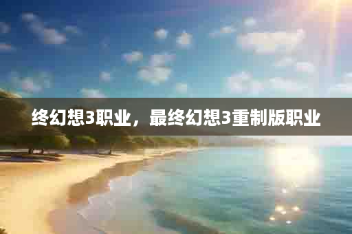 终幻想3职业，最终幻想3重制版职业