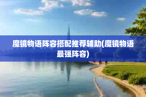 魔镜物语阵容搭配推荐辅助(魔镜物语最强阵容)