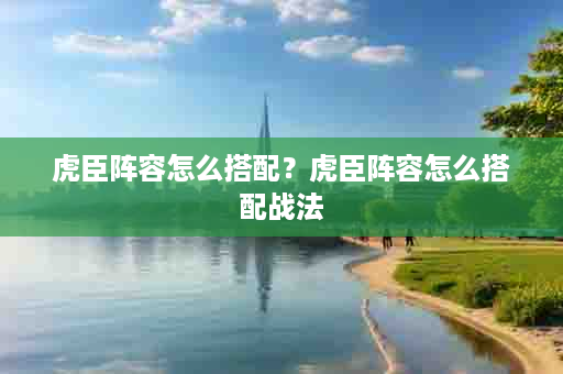 虎臣阵容怎么搭配？虎臣阵容怎么搭配战法