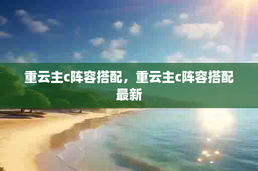 重云主c阵容搭配，重云主c阵容搭配最新