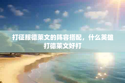 打征服德莱文的阵容搭配，什么英雄打德莱文好打