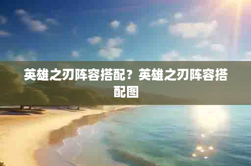 英雄之刃阵容搭配？英雄之刃阵容搭配图