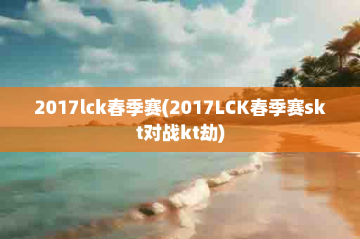 2017lck春季赛(2017LCK春季赛skt对战kt劫)