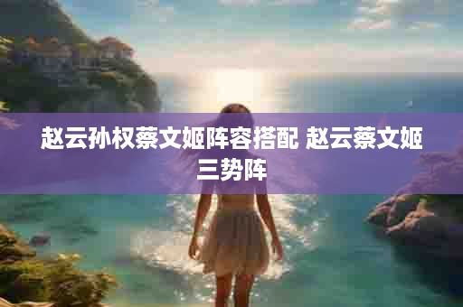 赵云孙权蔡文姬阵容搭配 赵云蔡文姬三势阵